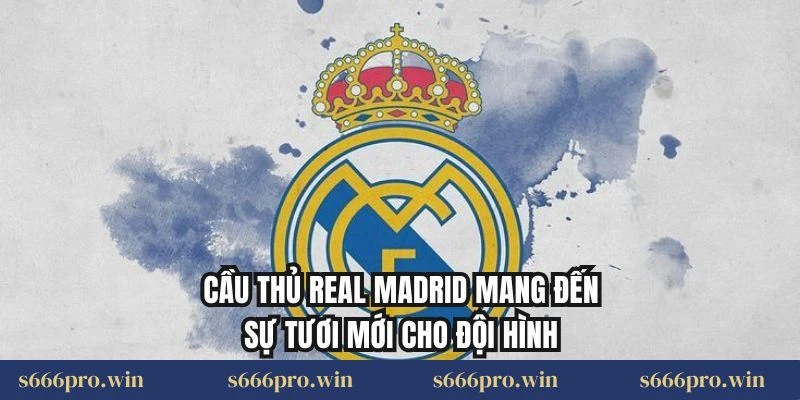 Cầu thủ Real Madrid mang đến sự tươi mới cho đội hình